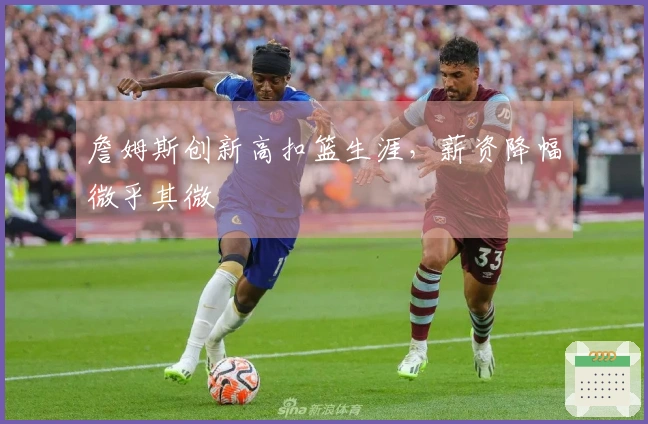 詹姆斯创新高扣篮生涯，薪资降幅微乎其微
