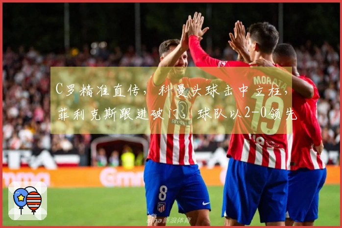 C罗精准直传，科曼头球击中立柱，菲利克斯跟进破门，球队以2-0领先