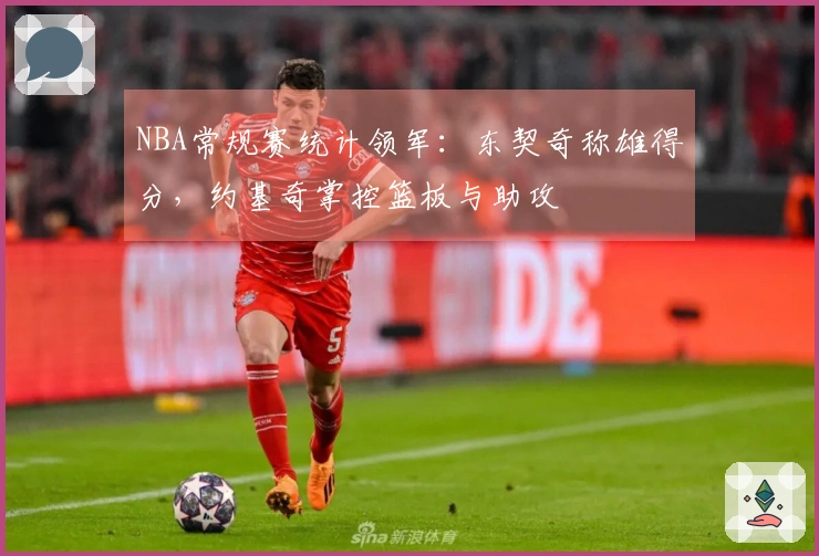 NBA常规赛统计领军：东契奇称雄得分，约基奇掌控篮板与助攻