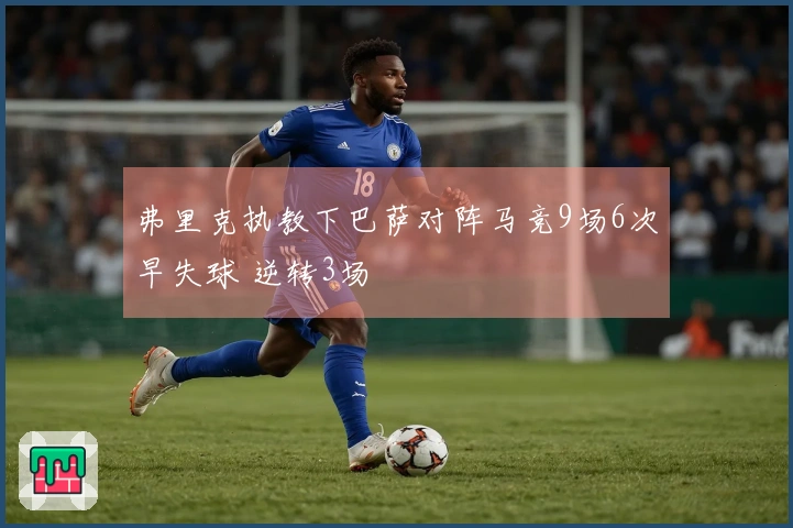 弗里克执教下巴萨对阵马竞9场6次早失球 逆转3场