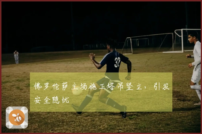 佛罗伦萨主场施工塔吊竖立，引发安全隐忧