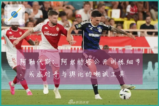 阿勒代斯：阿尔特塔公开训练细节，或成对手与舆论的嘲讽工具