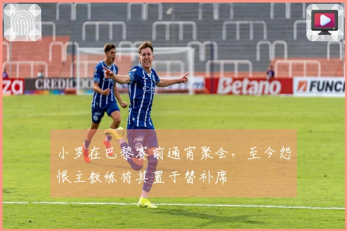 小罗在巴黎赛前通宵聚会，至今怨恨主教练将其置于替补席