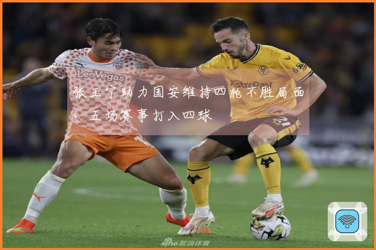 张玉宁助力国安维持四轮不胜局面，五场赛事打入四球