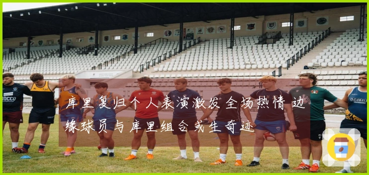 库里复归个人表演激发全场热情 边缘球员与库里组合或生奇迹