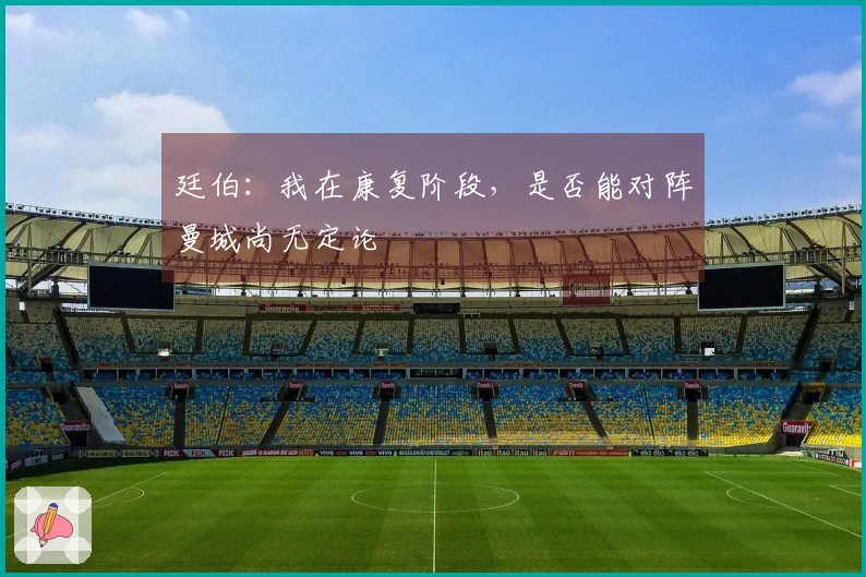 廷伯：我在康复阶段，是否能对阵曼城尚无定论