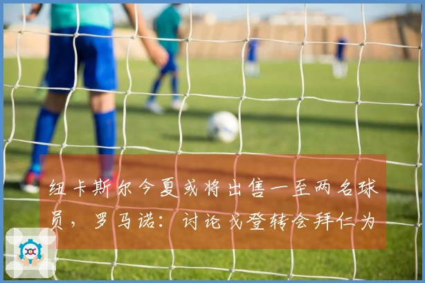 纽卡斯尔今夏或将出售一至两名球员，罗马诺：讨论戈登转会拜仁为时尚早