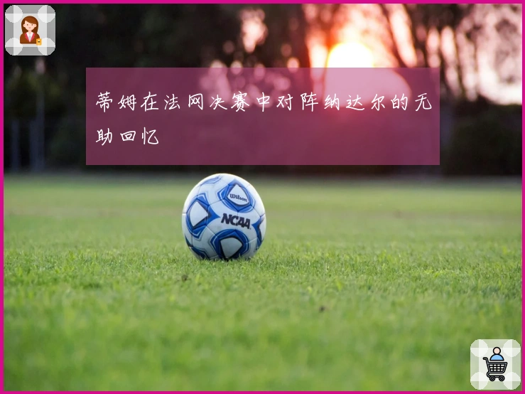 蒂姆在法网决赛中对阵纳达尔的无助回忆