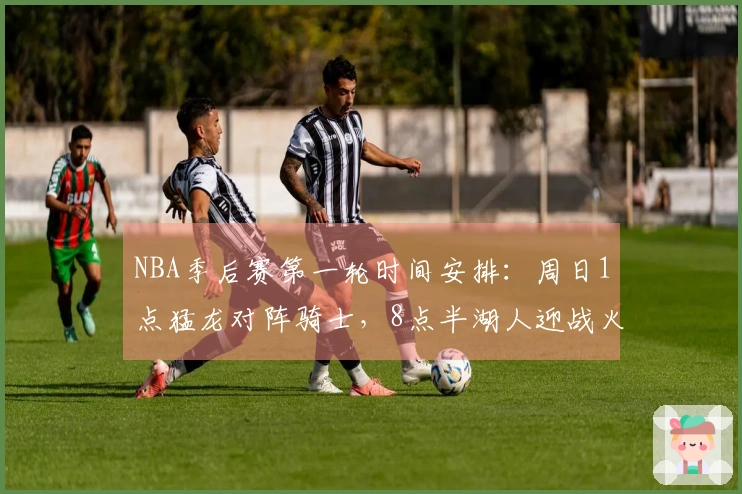 NBA季后赛第一轮时间安排：周日1点猛龙对阵骑士，8点半湖人迎战火箭
