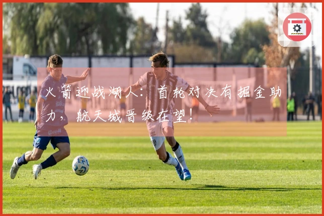 火箭迎战湖人：首轮对决有掘金助力，航天城晋级在望！
