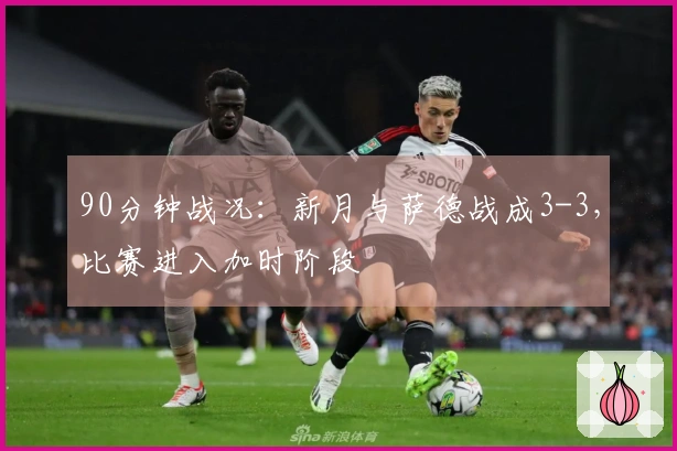 90分钟战况：新月与萨德战成3-3，比赛进入加时阶段