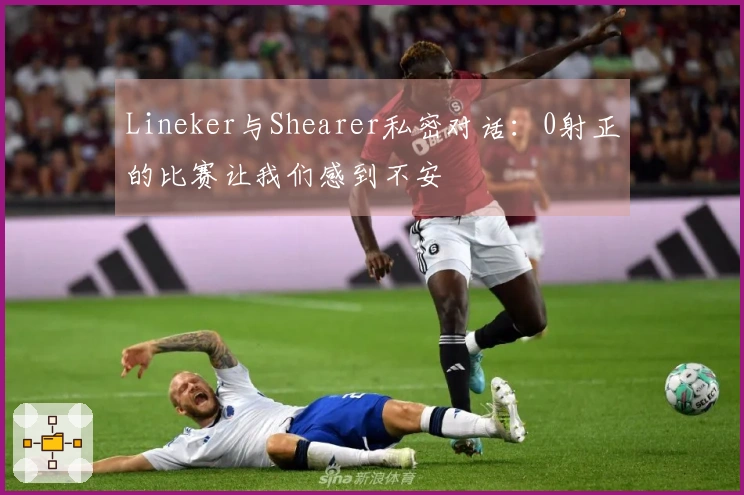 Lineker与Shearer私密对话：0射正的比赛让我们感到不安