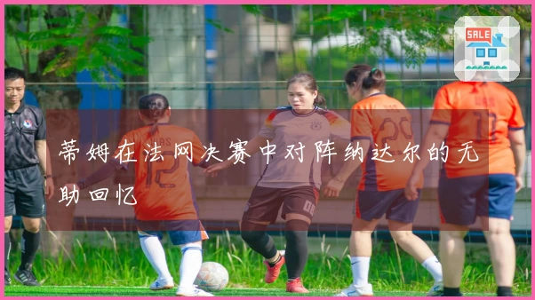 蒂姆在法网决赛中对阵纳达尔的无助回忆