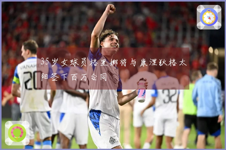 35岁女球员格里娜将与康涅狄格太阳签下百万合同
