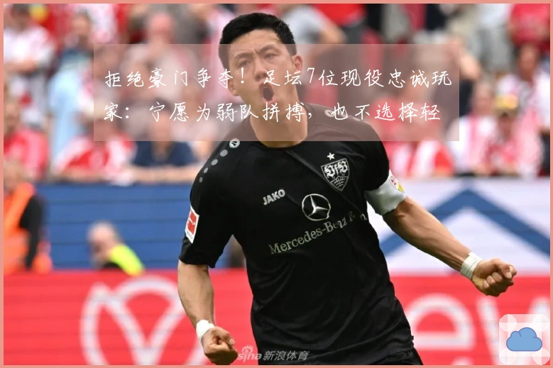 拒绝豪门争夺！足坛7位现役忠诚玩家：宁愿为弱队拼搏，也不选择轻松拿冠