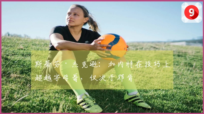 斯蒂芬·杰克逊：加内特在技巧上超越字母哥，仅次于邓肯