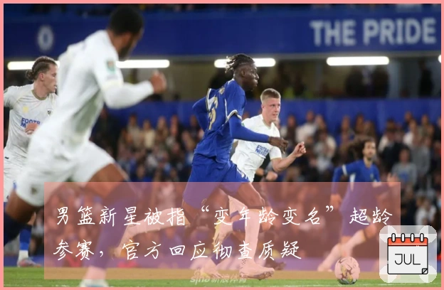 男篮新星被指“变年龄变名”超龄参赛，官方回应彻查质疑