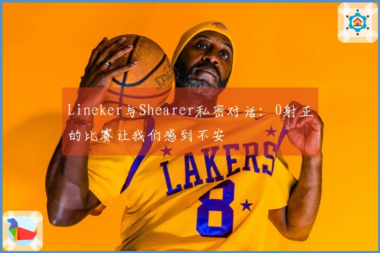 Lineker与Shearer私密对话：0射正的比赛让我们感到不安