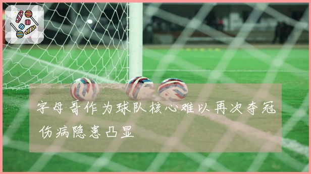 字母哥作为球队核心难以再次夺冠 伤病隐患凸显