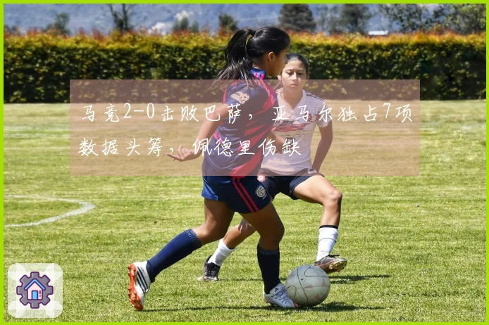 马竞2-0击败巴萨，亚马尔独占7项数据头筹，佩德里伤缺