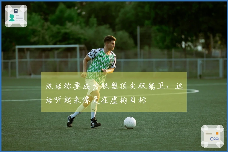 放话称要成为联盟顶尖双能卫，这话听起来像是在虚构目标