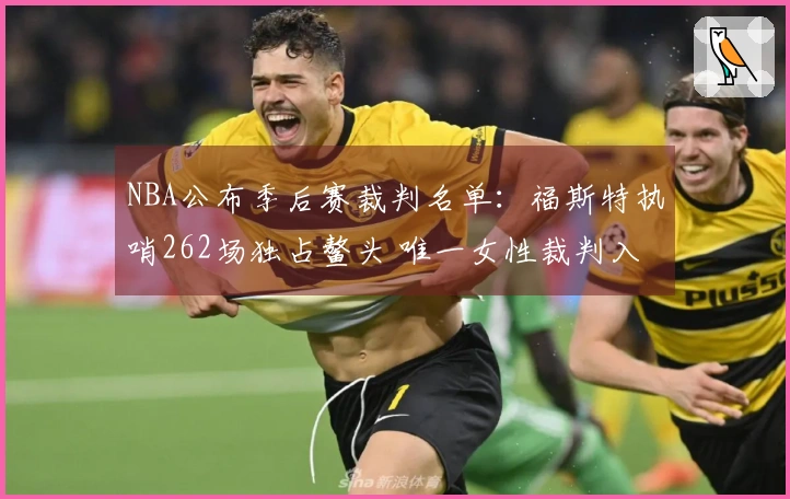 NBA公布季后赛裁判名单：福斯特执哨262场独占鳌头 唯一女性裁判入选