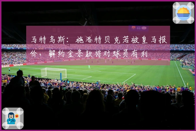 马特乌斯：施洛特贝克若被皇马报价，解约金条款将对球员有利