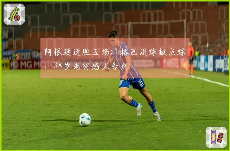 阿根廷连胜五场：梅西进球献点球，38岁老将感人告别