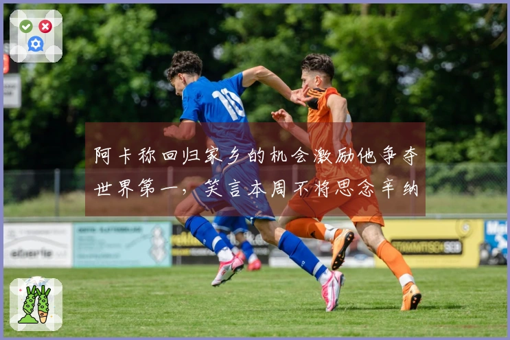 阿卡称回归家乡的机会激励他争夺世界第一，笑言本周不将思念辛纳