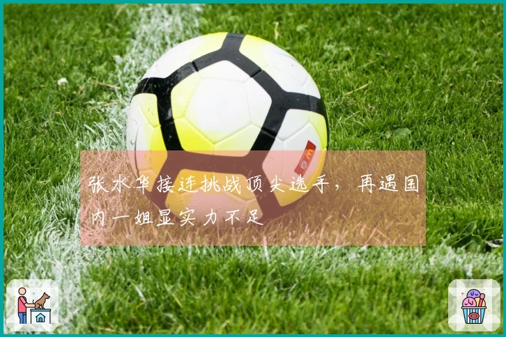 张水华接连挑战顶尖选手，再遇国内一姐显实力不足